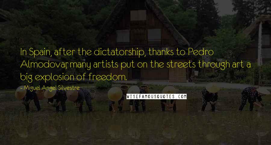 Miguel Angel Silvestre Quotes: In Spain, after the dictatorship, thanks to Pedro Almodovar, many artists put on the streets through art a big explosion of freedom.