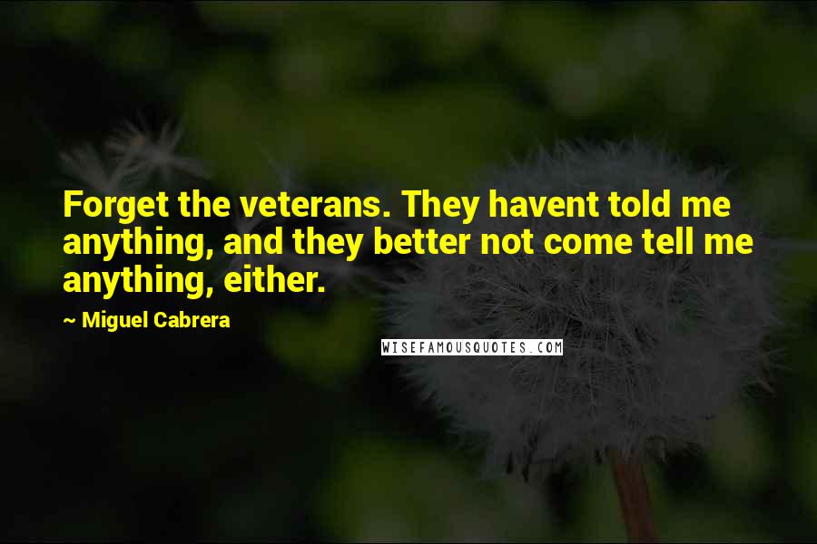 Miguel Cabrera Quotes: Forget the veterans. They havent told me anything, and they better not come tell me anything, either.