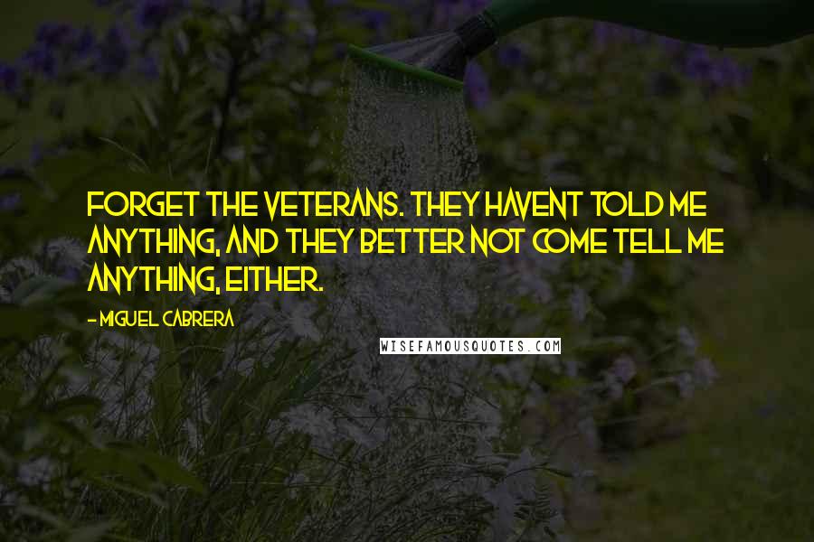 Miguel Cabrera Quotes: Forget the veterans. They havent told me anything, and they better not come tell me anything, either.