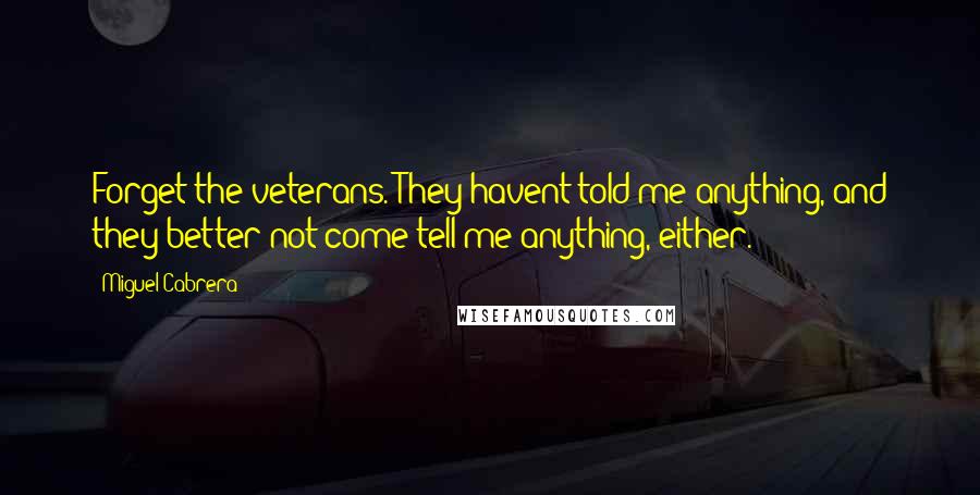 Miguel Cabrera Quotes: Forget the veterans. They havent told me anything, and they better not come tell me anything, either.