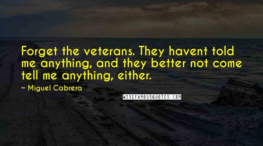 Miguel Cabrera Quotes: Forget the veterans. They havent told me anything, and they better not come tell me anything, either.