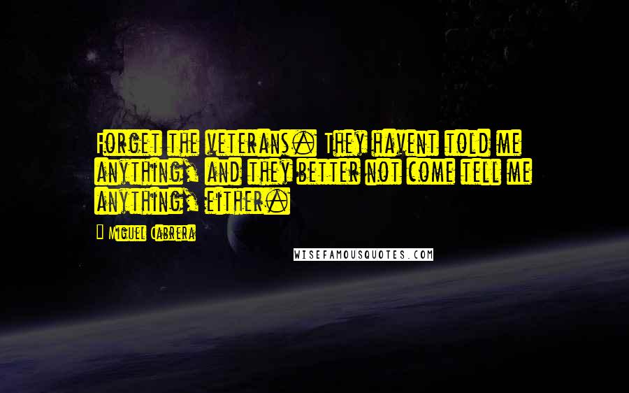 Miguel Cabrera Quotes: Forget the veterans. They havent told me anything, and they better not come tell me anything, either.