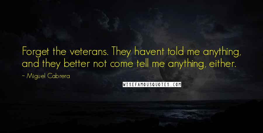 Miguel Cabrera Quotes: Forget the veterans. They havent told me anything, and they better not come tell me anything, either.