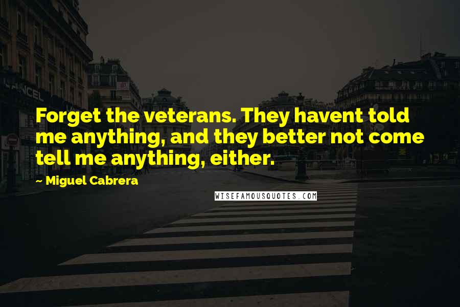 Miguel Cabrera Quotes: Forget the veterans. They havent told me anything, and they better not come tell me anything, either.