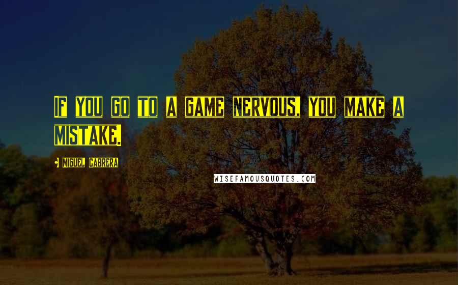 Miguel Cabrera Quotes: If you go to a game nervous, you make a mistake.