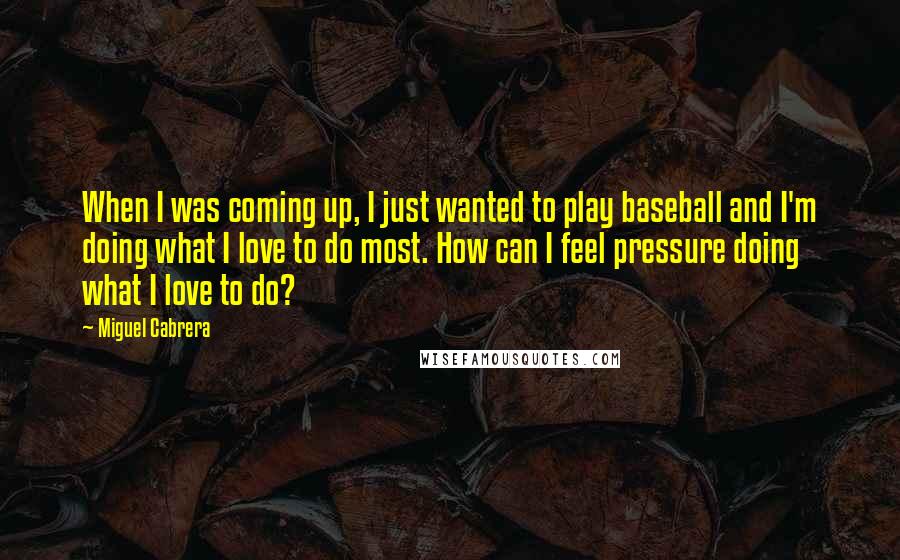 Miguel Cabrera Quotes: When I was coming up, I just wanted to play baseball and I'm doing what I love to do most. How can I feel pressure doing what I love to do?