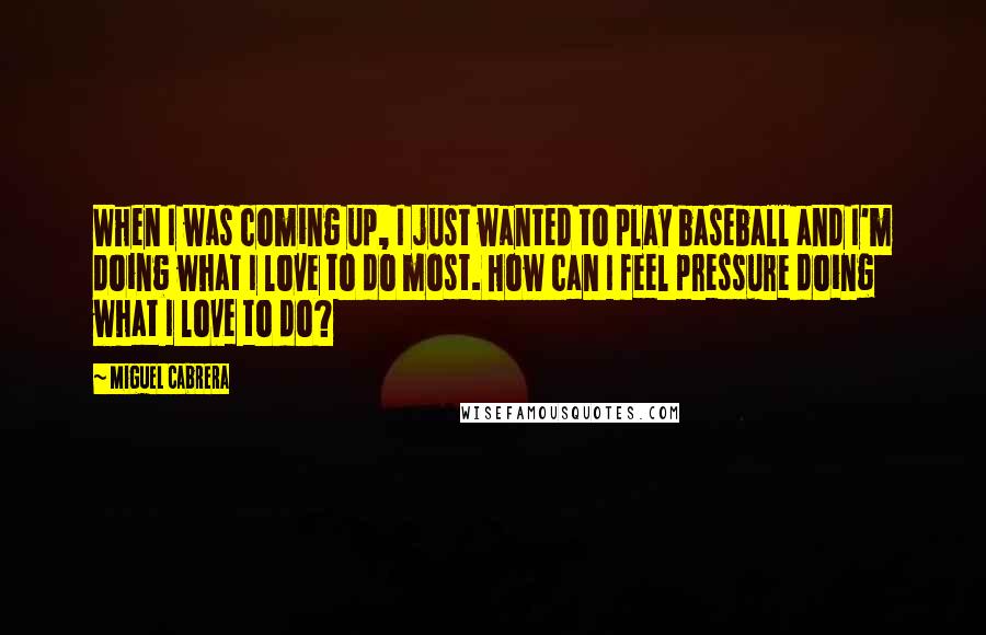 Miguel Cabrera Quotes: When I was coming up, I just wanted to play baseball and I'm doing what I love to do most. How can I feel pressure doing what I love to do?