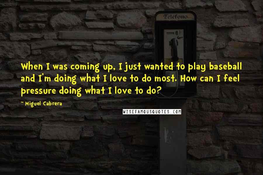 Miguel Cabrera Quotes: When I was coming up, I just wanted to play baseball and I'm doing what I love to do most. How can I feel pressure doing what I love to do?