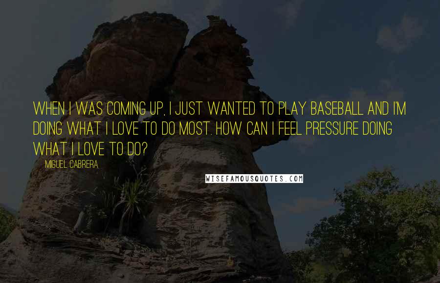 Miguel Cabrera Quotes: When I was coming up, I just wanted to play baseball and I'm doing what I love to do most. How can I feel pressure doing what I love to do?