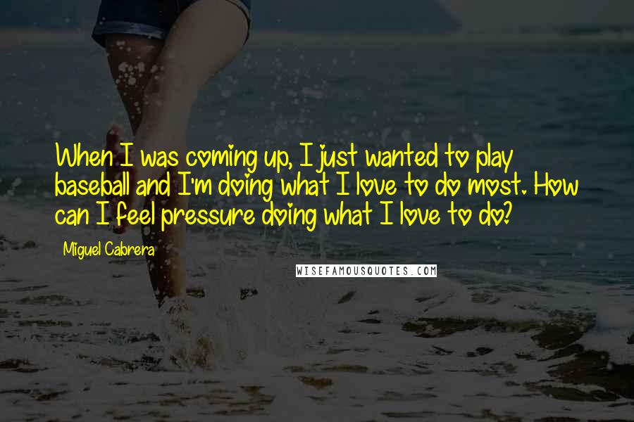 Miguel Cabrera Quotes: When I was coming up, I just wanted to play baseball and I'm doing what I love to do most. How can I feel pressure doing what I love to do?