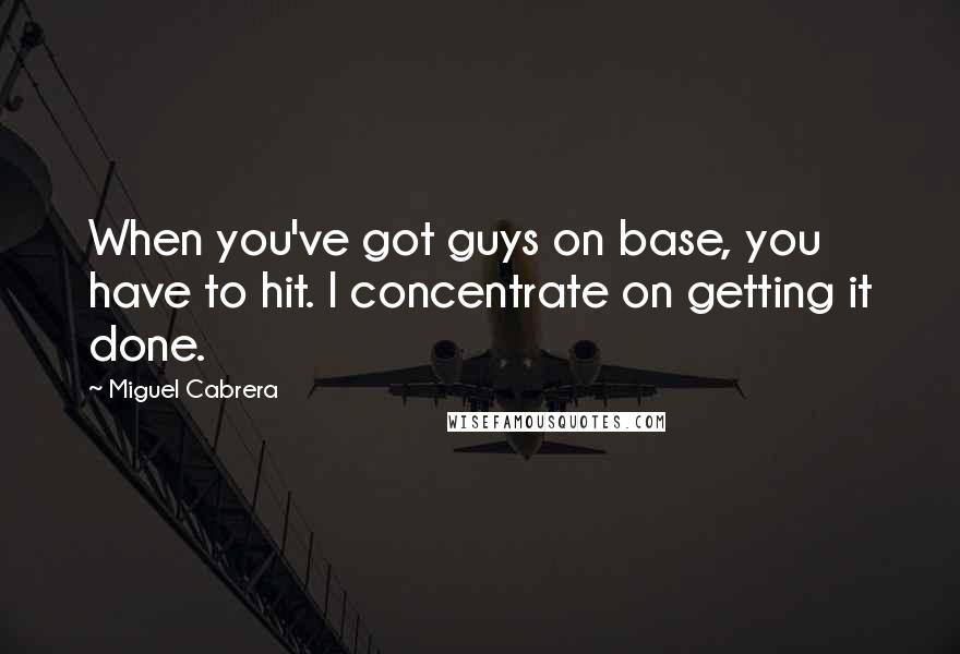 Miguel Cabrera Quotes: When you've got guys on base, you have to hit. I concentrate on getting it done.