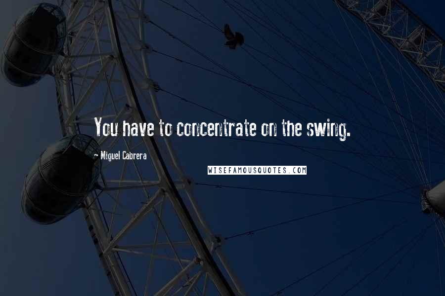 Miguel Cabrera Quotes: You have to concentrate on the swing.