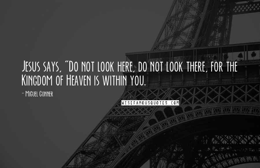 Miguel Conner Quotes: Jesus says, "Do not look here, do not look there, for the Kingdom of Heaven is within you.