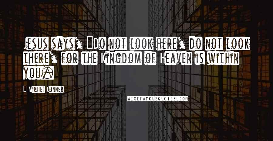 Miguel Conner Quotes: Jesus says, "Do not look here, do not look there, for the Kingdom of Heaven is within you.