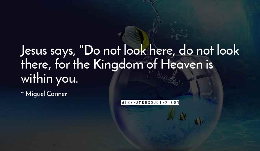 Miguel Conner Quotes: Jesus says, "Do not look here, do not look there, for the Kingdom of Heaven is within you.