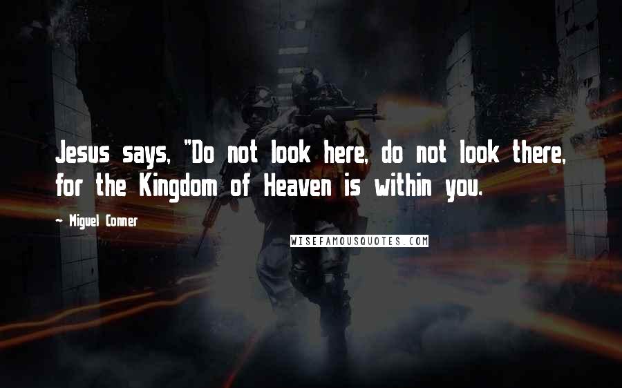 Miguel Conner Quotes: Jesus says, "Do not look here, do not look there, for the Kingdom of Heaven is within you.