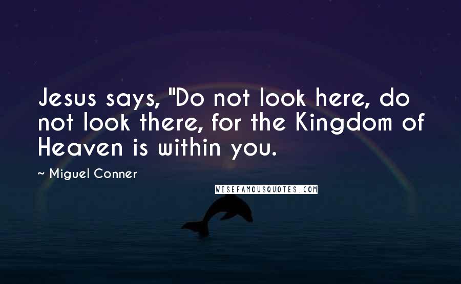 Miguel Conner Quotes: Jesus says, "Do not look here, do not look there, for the Kingdom of Heaven is within you.