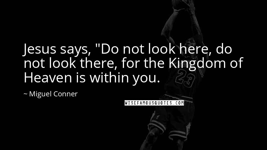 Miguel Conner Quotes: Jesus says, "Do not look here, do not look there, for the Kingdom of Heaven is within you.