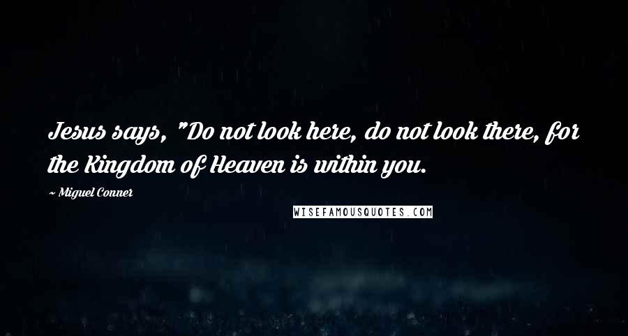 Miguel Conner Quotes: Jesus says, "Do not look here, do not look there, for the Kingdom of Heaven is within you.
