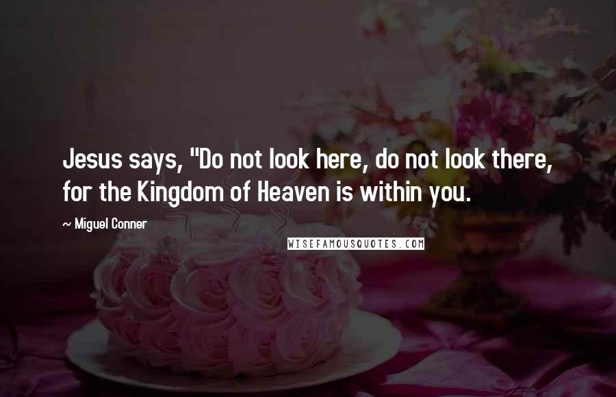 Miguel Conner Quotes: Jesus says, "Do not look here, do not look there, for the Kingdom of Heaven is within you.