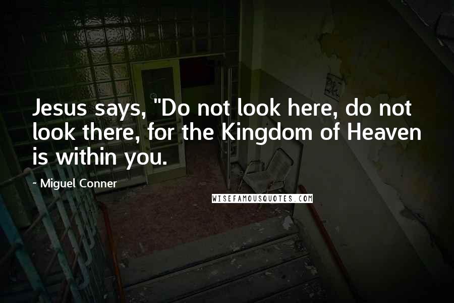 Miguel Conner Quotes: Jesus says, "Do not look here, do not look there, for the Kingdom of Heaven is within you.