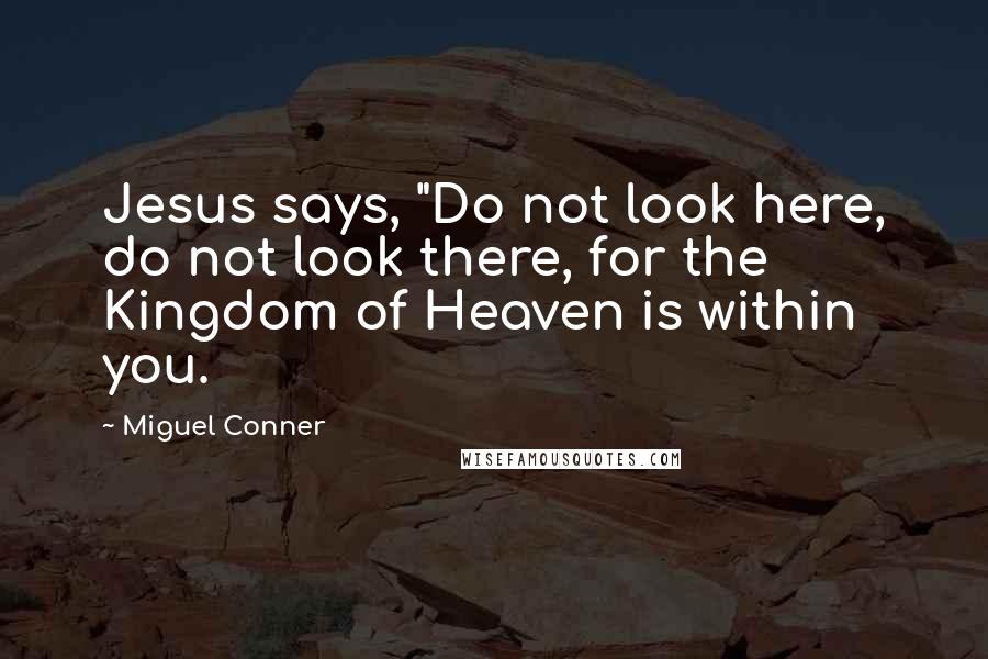 Miguel Conner Quotes: Jesus says, "Do not look here, do not look there, for the Kingdom of Heaven is within you.