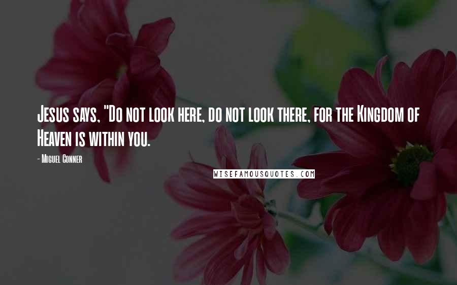 Miguel Conner Quotes: Jesus says, "Do not look here, do not look there, for the Kingdom of Heaven is within you.