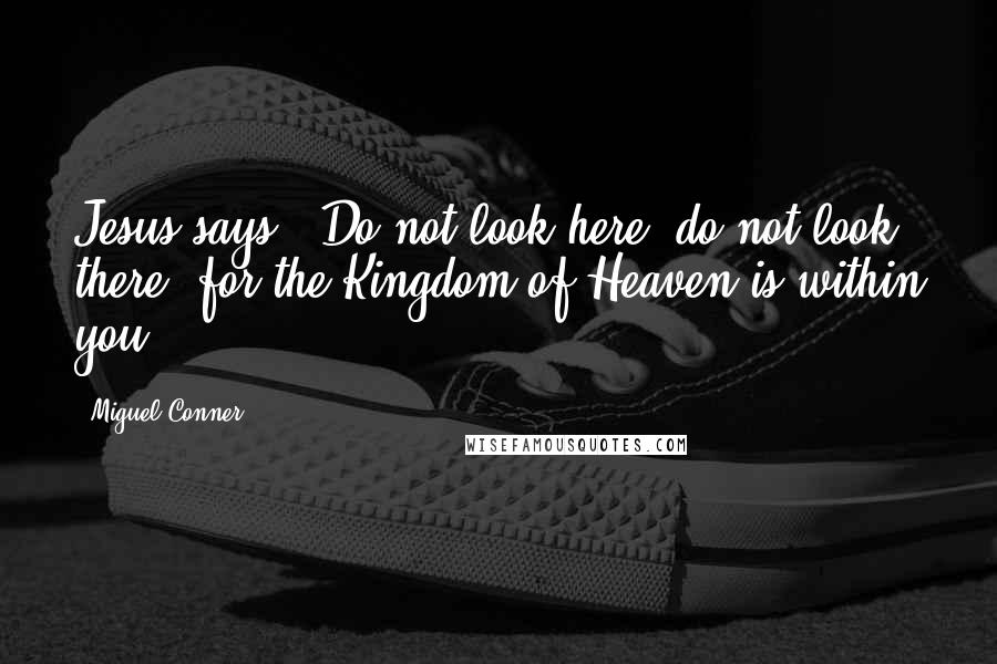 Miguel Conner Quotes: Jesus says, "Do not look here, do not look there, for the Kingdom of Heaven is within you.