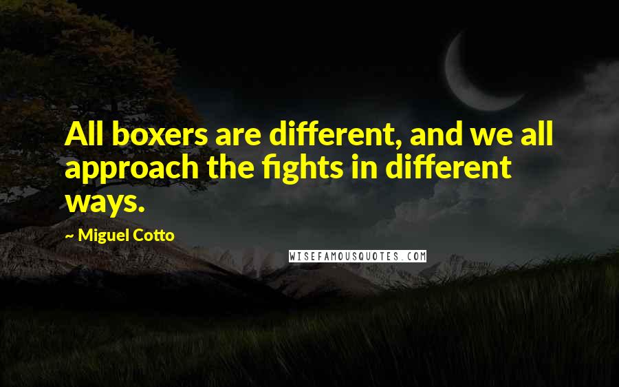 Miguel Cotto Quotes: All boxers are different, and we all approach the fights in different ways.