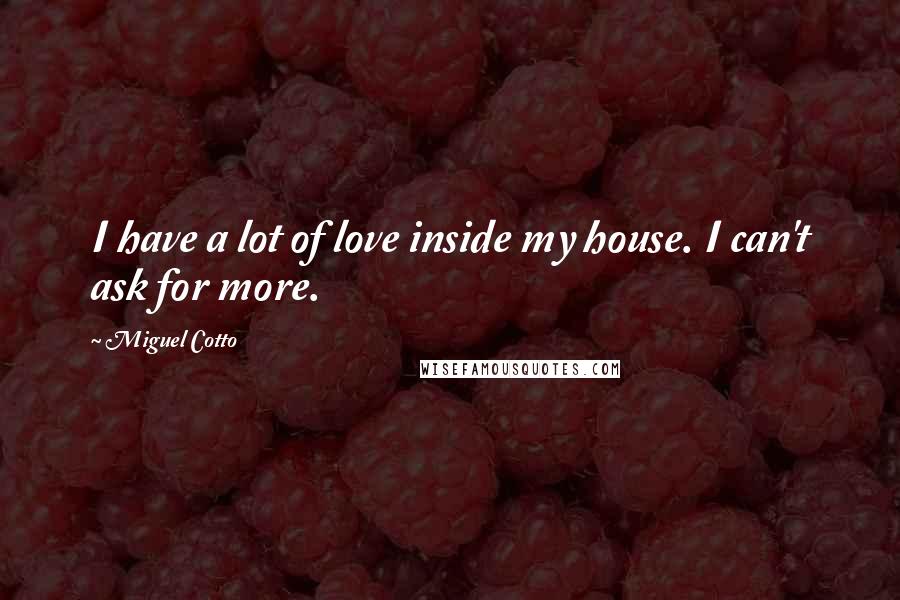 Miguel Cotto Quotes: I have a lot of love inside my house. I can't ask for more.