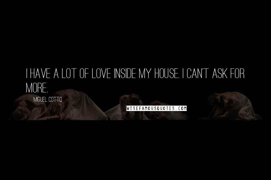 Miguel Cotto Quotes: I have a lot of love inside my house. I can't ask for more.
