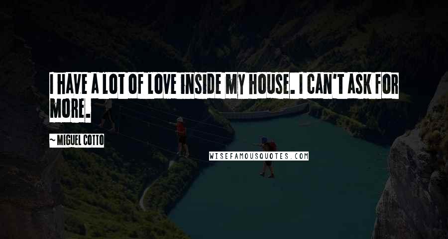 Miguel Cotto Quotes: I have a lot of love inside my house. I can't ask for more.