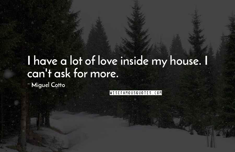 Miguel Cotto Quotes: I have a lot of love inside my house. I can't ask for more.