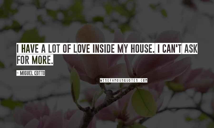 Miguel Cotto Quotes: I have a lot of love inside my house. I can't ask for more.