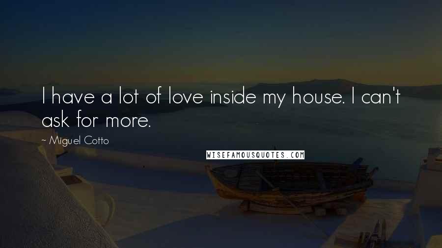 Miguel Cotto Quotes: I have a lot of love inside my house. I can't ask for more.
