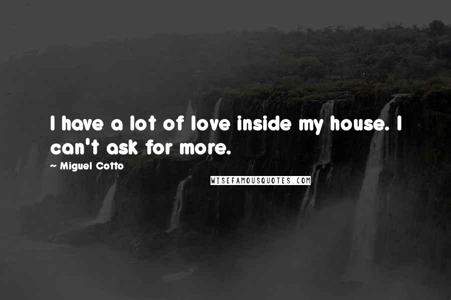 Miguel Cotto Quotes: I have a lot of love inside my house. I can't ask for more.