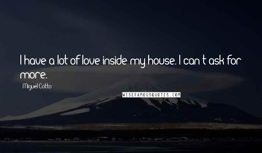 Miguel Cotto Quotes: I have a lot of love inside my house. I can't ask for more.