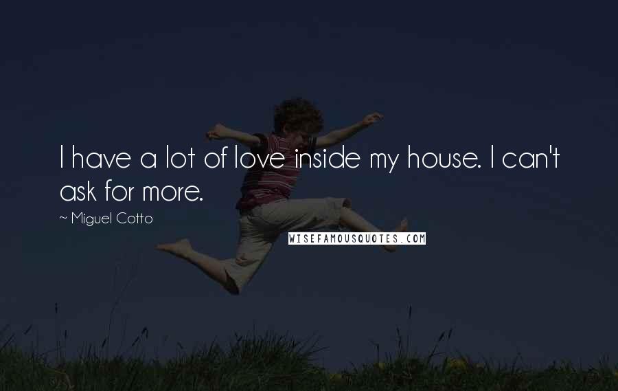 Miguel Cotto Quotes: I have a lot of love inside my house. I can't ask for more.