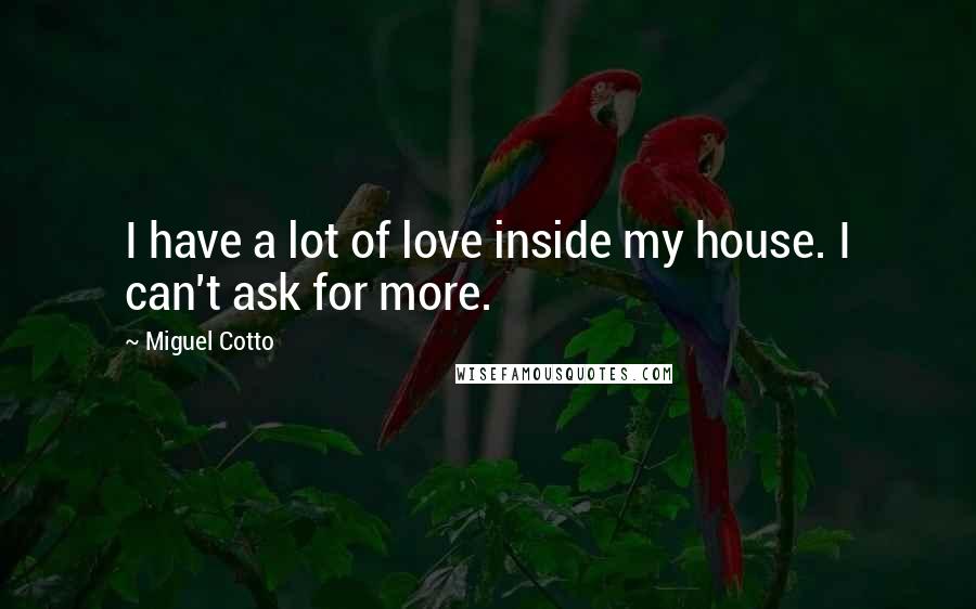 Miguel Cotto Quotes: I have a lot of love inside my house. I can't ask for more.