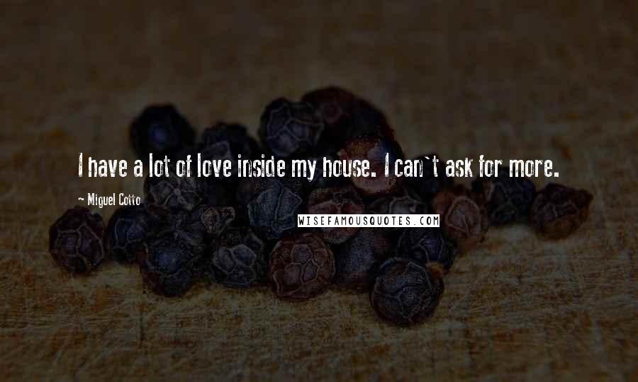 Miguel Cotto Quotes: I have a lot of love inside my house. I can't ask for more.