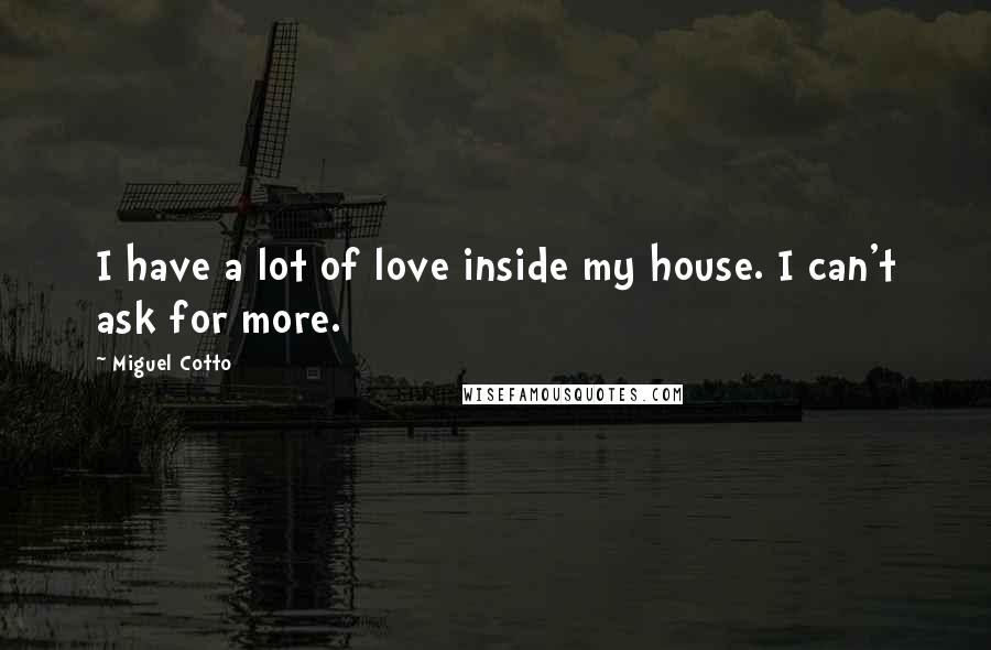 Miguel Cotto Quotes: I have a lot of love inside my house. I can't ask for more.