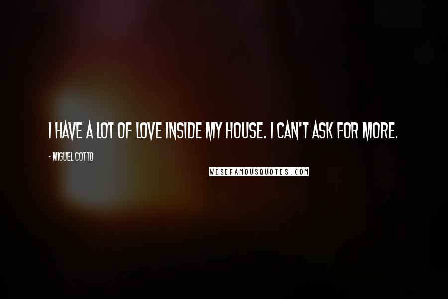 Miguel Cotto Quotes: I have a lot of love inside my house. I can't ask for more.