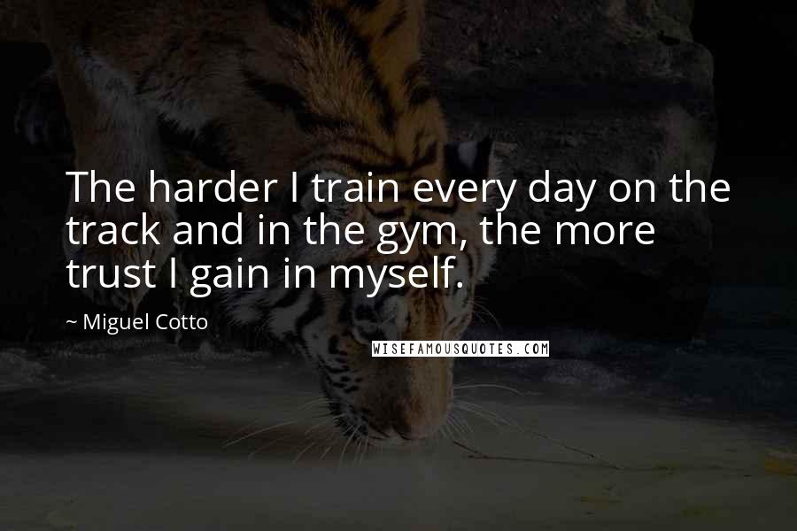 Miguel Cotto Quotes: The harder I train every day on the track and in the gym, the more trust I gain in myself.