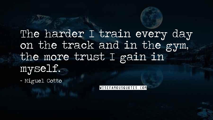 Miguel Cotto Quotes: The harder I train every day on the track and in the gym, the more trust I gain in myself.