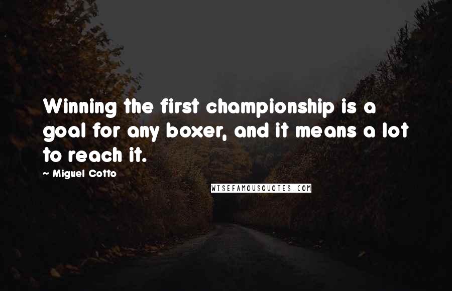 Miguel Cotto Quotes: Winning the first championship is a goal for any boxer, and it means a lot to reach it.