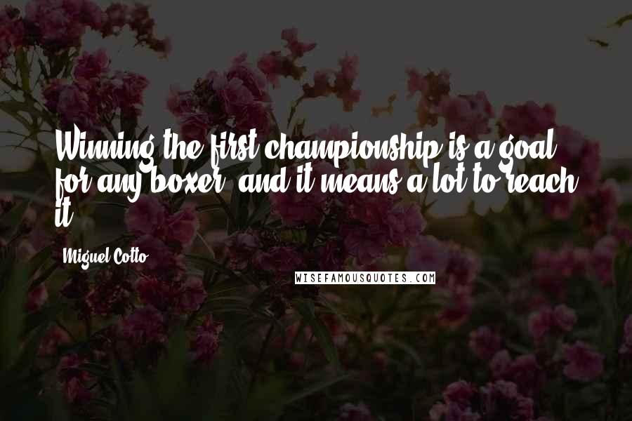Miguel Cotto Quotes: Winning the first championship is a goal for any boxer, and it means a lot to reach it.