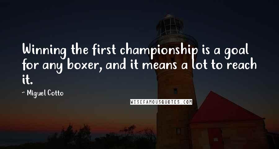 Miguel Cotto Quotes: Winning the first championship is a goal for any boxer, and it means a lot to reach it.