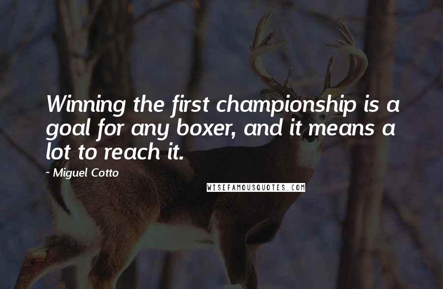 Miguel Cotto Quotes: Winning the first championship is a goal for any boxer, and it means a lot to reach it.