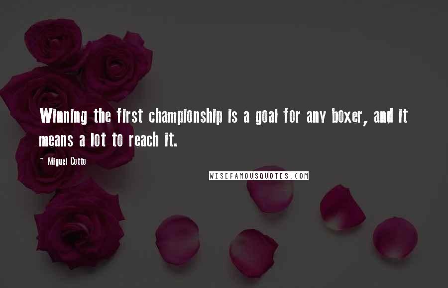 Miguel Cotto Quotes: Winning the first championship is a goal for any boxer, and it means a lot to reach it.