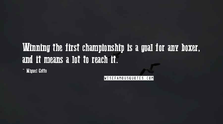 Miguel Cotto Quotes: Winning the first championship is a goal for any boxer, and it means a lot to reach it.